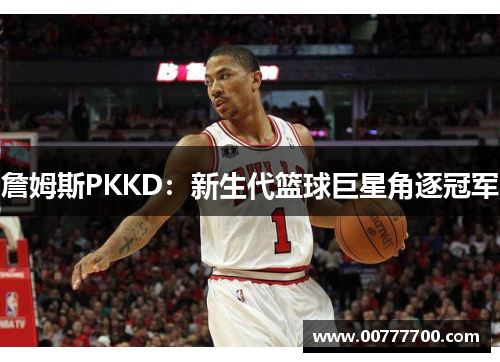 詹姆斯PKKD：新生代篮球巨星角逐冠军